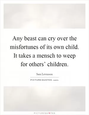 Any beast can cry over the misfortunes of its own child. It takes a mensch to weep for others’ children Picture Quote #1