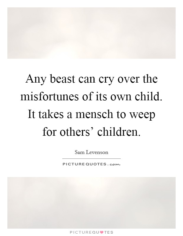 Any beast can cry over the misfortunes of its own child. It takes a mensch to weep for others' children Picture Quote #1