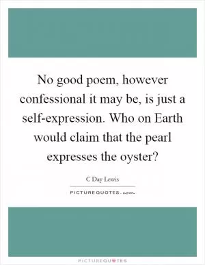 No good poem, however confessional it may be, is just a self-expression. Who on Earth would claim that the pearl expresses the oyster? Picture Quote #1