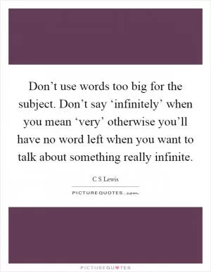 Don’t use words too big for the subject. Don’t say ‘infinitely’ when you mean ‘very’ otherwise you’ll have no word left when you want to talk about something really infinite Picture Quote #1