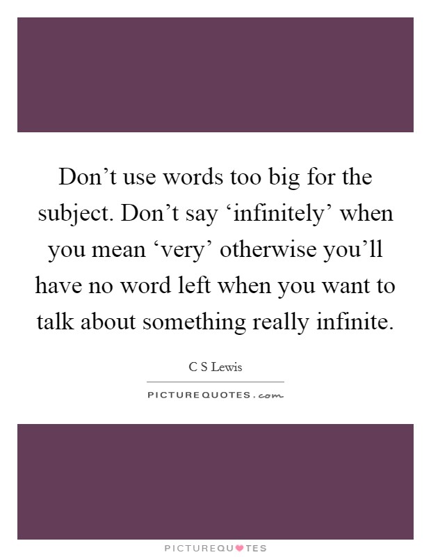 Don't use words too big for the subject. Don't say ‘infinitely' when you mean ‘very' otherwise you'll have no word left when you want to talk about something really infinite Picture Quote #1