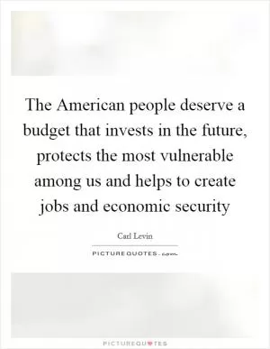 The American people deserve a budget that invests in the future, protects the most vulnerable among us and helps to create jobs and economic security Picture Quote #1