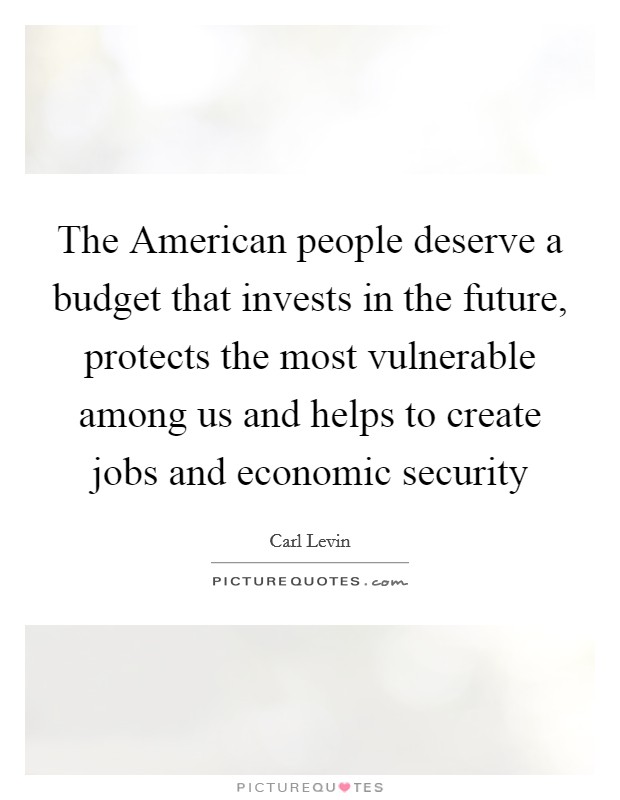 The American people deserve a budget that invests in the future, protects the most vulnerable among us and helps to create jobs and economic security Picture Quote #1
