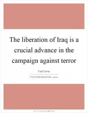 The liberation of Iraq is a crucial advance in the campaign against terror Picture Quote #1