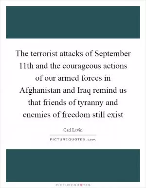 The terrorist attacks of September 11th and the courageous actions of our armed forces in Afghanistan and Iraq remind us that friends of tyranny and enemies of freedom still exist Picture Quote #1