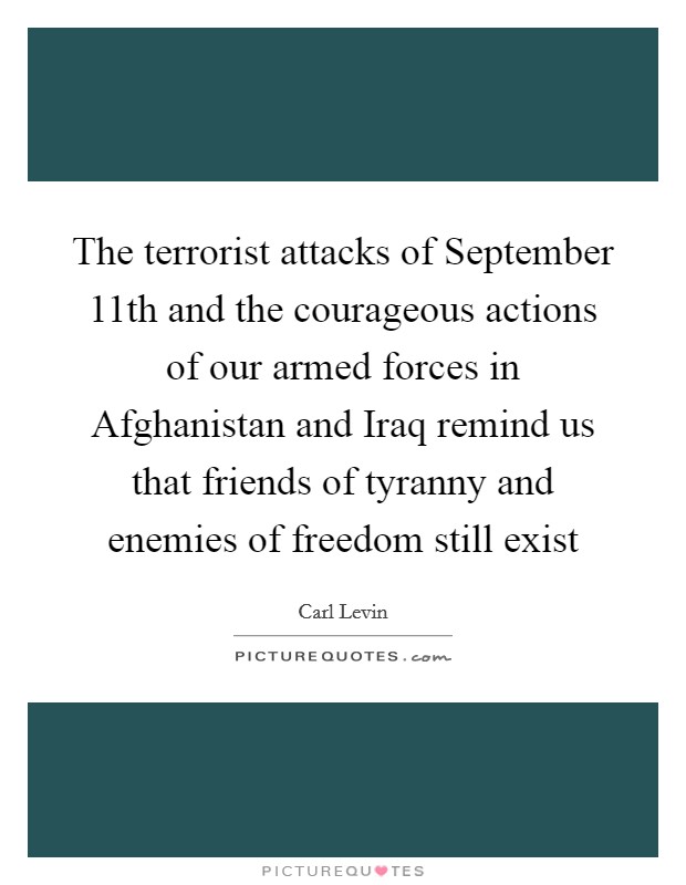 The terrorist attacks of September 11th and the courageous actions of our armed forces in Afghanistan and Iraq remind us that friends of tyranny and enemies of freedom still exist Picture Quote #1