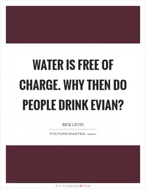 Water is free of charge. Why then do people drink Evian? Picture Quote #1