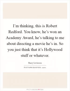 I’m thinking, this is Robert Redford. You know, he’s won an Academy Award, he’s talking to me about directing a movie he’s in. So you just think that it’s Hollywood stuff or whatever Picture Quote #1