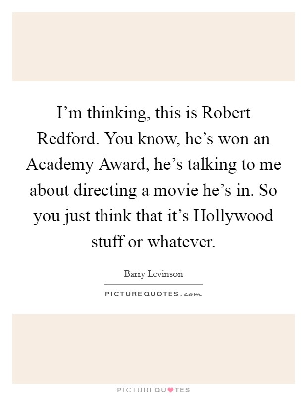 I'm thinking, this is Robert Redford. You know, he's won an Academy Award, he's talking to me about directing a movie he's in. So you just think that it's Hollywood stuff or whatever Picture Quote #1