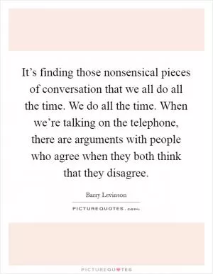It’s finding those nonsensical pieces of conversation that we all do all the time. We do all the time. When we’re talking on the telephone, there are arguments with people who agree when they both think that they disagree Picture Quote #1