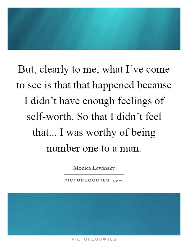 But, clearly to me, what I've come to see is that that happened because I didn't have enough feelings of self-worth. So that I didn't feel that... I was worthy of being number one to a man Picture Quote #1