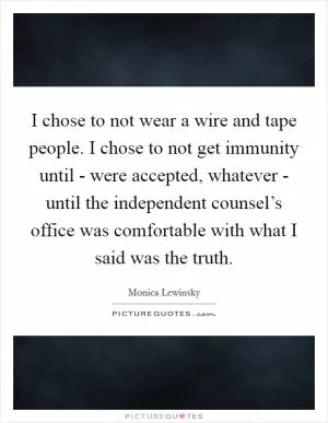I chose to not wear a wire and tape people. I chose to not get immunity until - were accepted, whatever - until the independent counsel’s office was comfortable with what I said was the truth Picture Quote #1