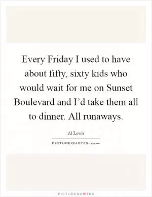 Every Friday I used to have about fifty, sixty kids who would wait for me on Sunset Boulevard and I’d take them all to dinner. All runaways Picture Quote #1