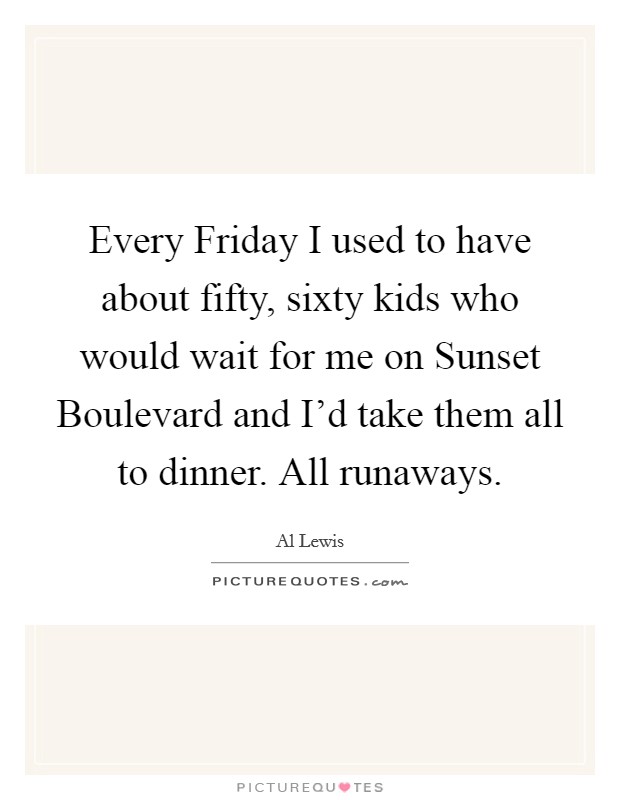 Every Friday I used to have about fifty, sixty kids who would wait for me on Sunset Boulevard and I'd take them all to dinner. All runaways Picture Quote #1