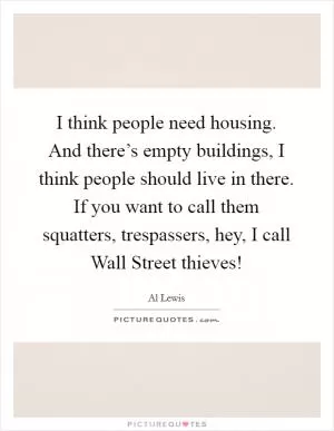 I think people need housing. And there’s empty buildings, I think people should live in there. If you want to call them squatters, trespassers, hey, I call Wall Street thieves! Picture Quote #1
