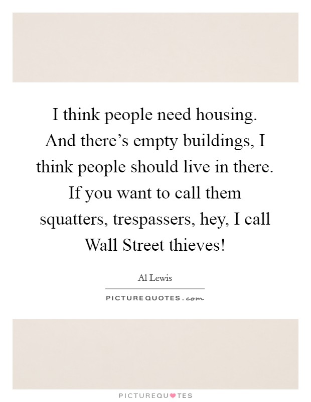 I think people need housing. And there's empty buildings, I think people should live in there. If you want to call them squatters, trespassers, hey, I call Wall Street thieves! Picture Quote #1