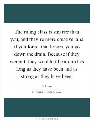 The ruling class is smarter than you, and they’re more creative. and if you forget that lesson, you go down the drain. Because if they weren’t, they wouldn’t be around as long as they have been and as strong as they have been Picture Quote #1