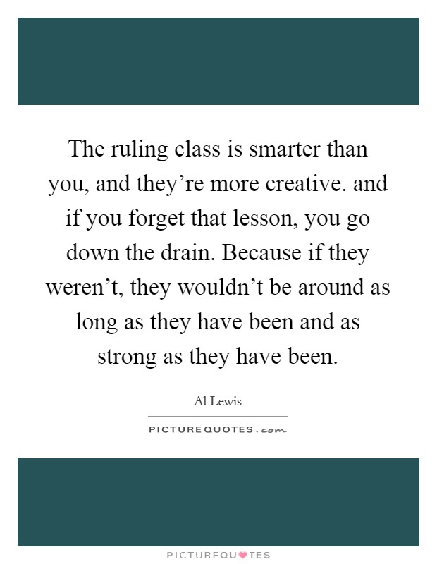 The ruling class is smarter than you, and they're more creative. and if you forget that lesson, you go down the drain. Because if they weren't, they wouldn't be around as long as they have been and as strong as they have been Picture Quote #1