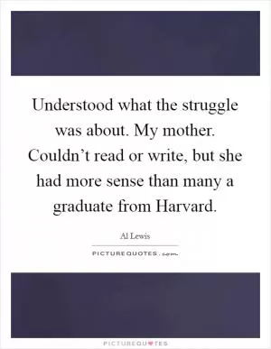 Understood what the struggle was about. My mother. Couldn’t read or write, but she had more sense than many a graduate from Harvard Picture Quote #1