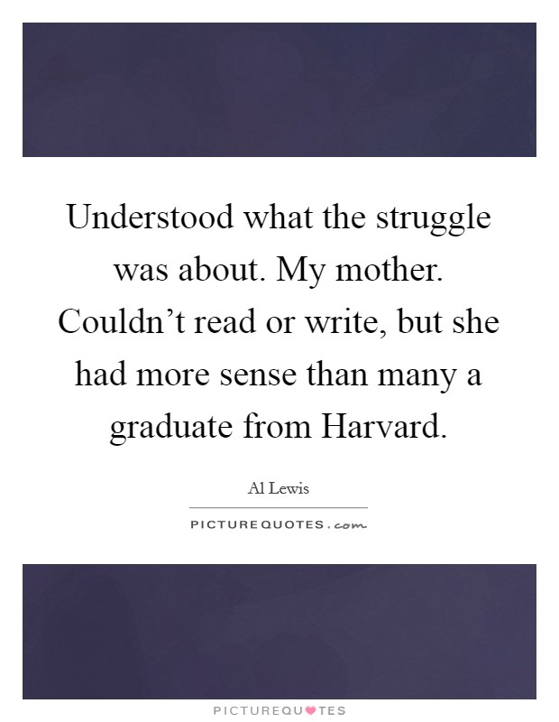 Understood what the struggle was about. My mother. Couldn't read or write, but she had more sense than many a graduate from Harvard Picture Quote #1