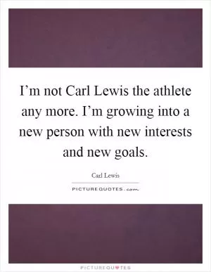 I’m not Carl Lewis the athlete any more. I’m growing into a new person with new interests and new goals Picture Quote #1