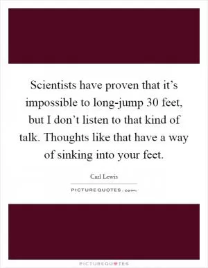 Scientists have proven that it’s impossible to long-jump 30 feet, but I don’t listen to that kind of talk. Thoughts like that have a way of sinking into your feet Picture Quote #1