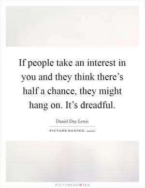 If people take an interest in you and they think there’s half a chance, they might hang on. It’s dreadful Picture Quote #1