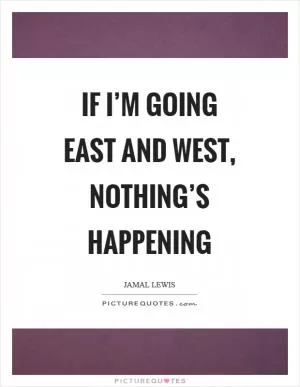 If I’m going east and west, nothing’s happening Picture Quote #1