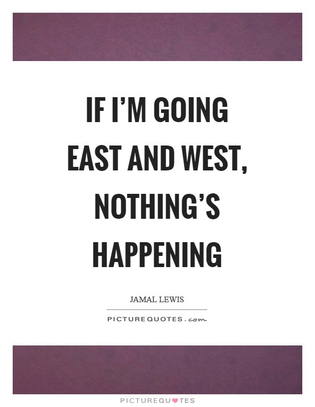 If I'm going east and west, nothing's happening Picture Quote #1
