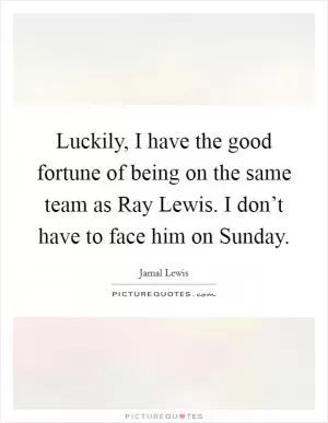 Luckily, I have the good fortune of being on the same team as Ray Lewis. I don’t have to face him on Sunday Picture Quote #1