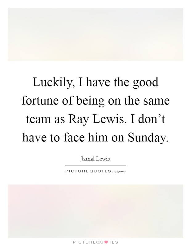 Luckily, I have the good fortune of being on the same team as Ray Lewis. I don't have to face him on Sunday Picture Quote #1
