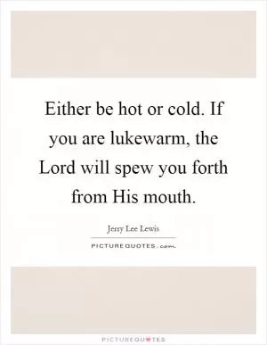 Either be hot or cold. If you are lukewarm, the Lord will spew you forth from His mouth Picture Quote #1