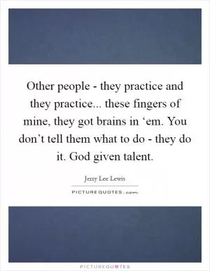 Other people - they practice and they practice... these fingers of mine, they got brains in ‘em. You don’t tell them what to do - they do it. God given talent Picture Quote #1