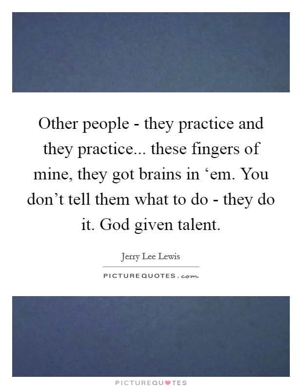 Other people - they practice and they practice... these fingers of mine, they got brains in ‘em. You don't tell them what to do - they do it. God given talent Picture Quote #1