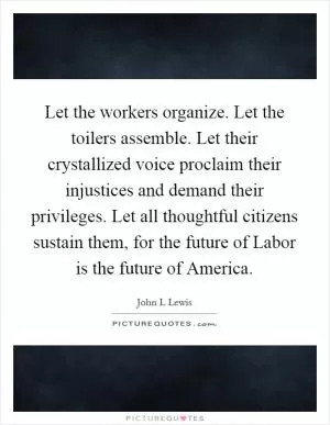 Let the workers organize. Let the toilers assemble. Let their crystallized voice proclaim their injustices and demand their privileges. Let all thoughtful citizens sustain them, for the future of Labor is the future of America Picture Quote #1