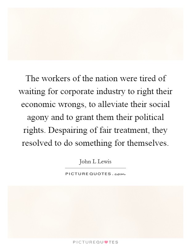 The workers of the nation were tired of waiting for corporate industry to right their economic wrongs, to alleviate their social agony and to grant them their political rights. Despairing of fair treatment, they resolved to do something for themselves Picture Quote #1