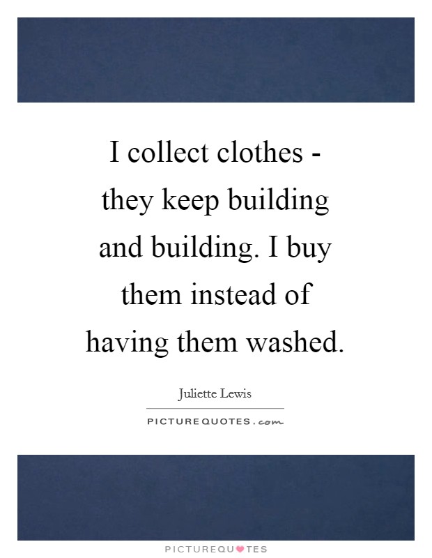 I collect clothes - they keep building and building. I buy them instead of having them washed Picture Quote #1