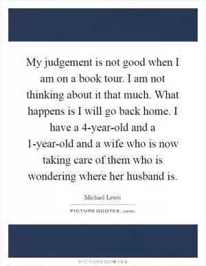 My judgement is not good when I am on a book tour. I am not thinking about it that much. What happens is I will go back home. I have a 4-year-old and a 1-year-old and a wife who is now taking care of them who is wondering where her husband is Picture Quote #1