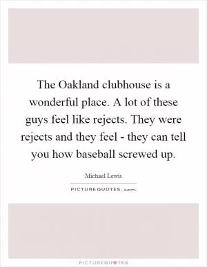 The Oakland clubhouse is a wonderful place. A lot of these guys feel like rejects. They were rejects and they feel - they can tell you how baseball screwed up Picture Quote #1