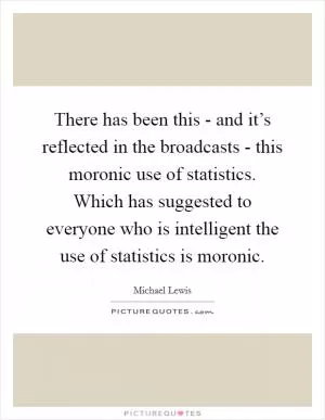 There has been this - and it’s reflected in the broadcasts - this moronic use of statistics. Which has suggested to everyone who is intelligent the use of statistics is moronic Picture Quote #1