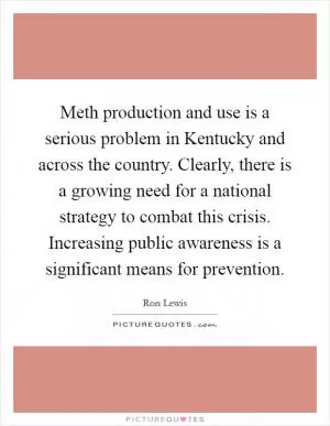 Meth production and use is a serious problem in Kentucky and across the country. Clearly, there is a growing need for a national strategy to combat this crisis. Increasing public awareness is a significant means for prevention Picture Quote #1