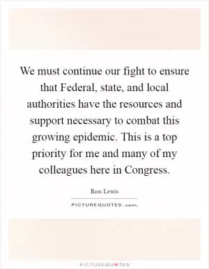 We must continue our fight to ensure that Federal, state, and local authorities have the resources and support necessary to combat this growing epidemic. This is a top priority for me and many of my colleagues here in Congress Picture Quote #1