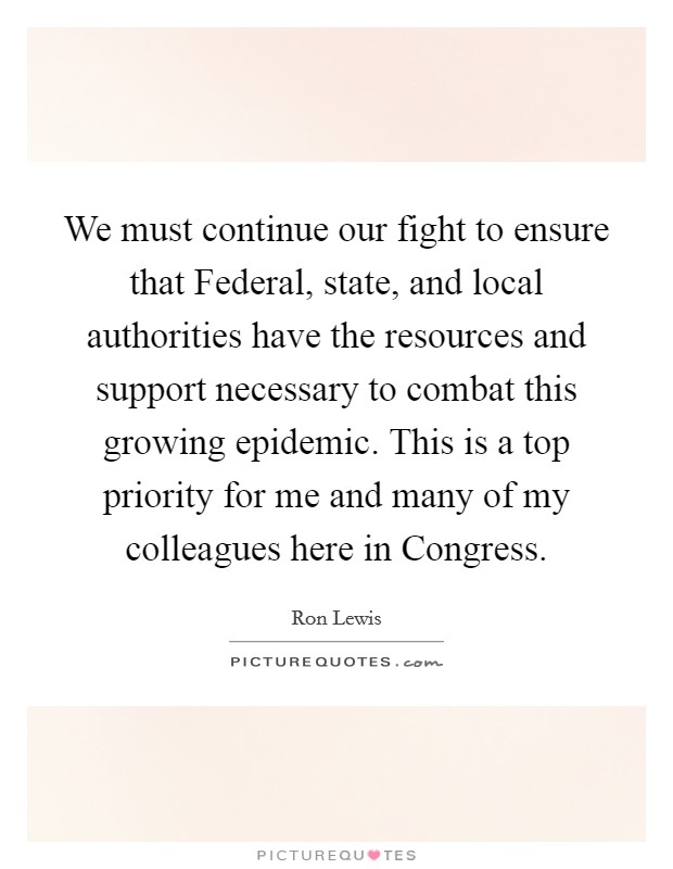 We must continue our fight to ensure that Federal, state, and local authorities have the resources and support necessary to combat this growing epidemic. This is a top priority for me and many of my colleagues here in Congress Picture Quote #1