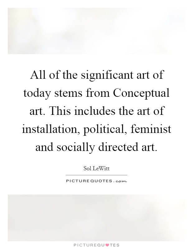 All of the significant art of today stems from Conceptual art. This includes the art of installation, political, feminist and socially directed art Picture Quote #1