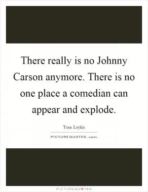 There really is no Johnny Carson anymore. There is no one place a comedian can appear and explode Picture Quote #1