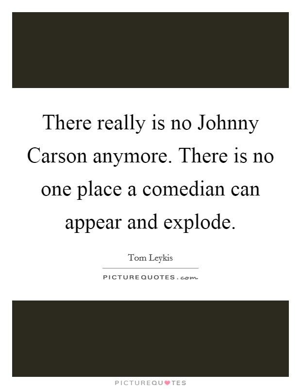 There really is no Johnny Carson anymore. There is no one place a comedian can appear and explode Picture Quote #1
