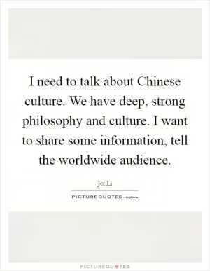 I need to talk about Chinese culture. We have deep, strong philosophy and culture. I want to share some information, tell the worldwide audience Picture Quote #1