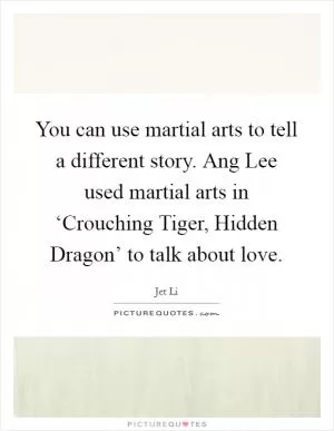 You can use martial arts to tell a different story. Ang Lee used martial arts in ‘Crouching Tiger, Hidden Dragon’ to talk about love Picture Quote #1
