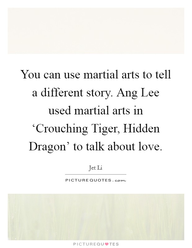 You can use martial arts to tell a different story. Ang Lee used martial arts in ‘Crouching Tiger, Hidden Dragon' to talk about love Picture Quote #1