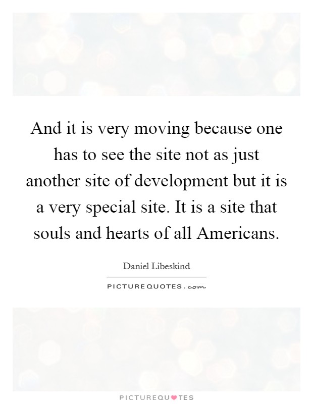 And it is very moving because one has to see the site not as just another site of development but it is a very special site. It is a site that souls and hearts of all Americans Picture Quote #1